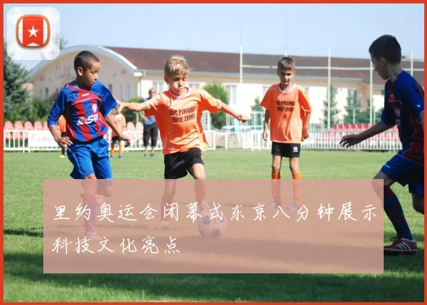里约奥运会闭幕式东京八分钟展示科技文化亮点