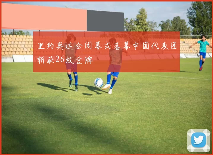 里约奥运会闭幕式落幕中国代表团斩获26枚金牌