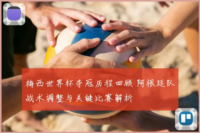 梅西世界杯夺冠历程回顾 阿根廷队战术调整与关键比赛解析