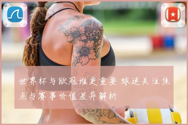 世界杯与欧冠谁更重要 球迷关注焦点与赛事价值差异解析