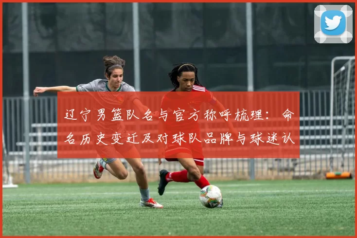 辽宁男篮队名与官方称呼梳理：命名历史变迁及对球队品牌与球迷认同影响