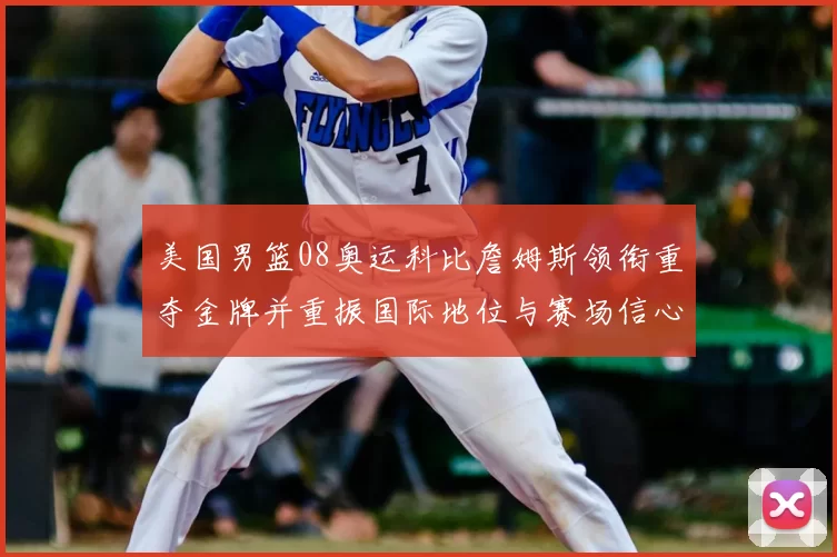 美国男篮08奥运科比詹姆斯领衔重夺金牌并重振国际地位与赛场信心