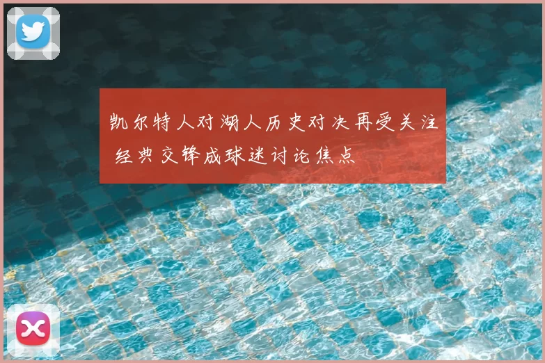 凯尔特人对湖人历史对决再受关注 经典交锋成球迷讨论焦点