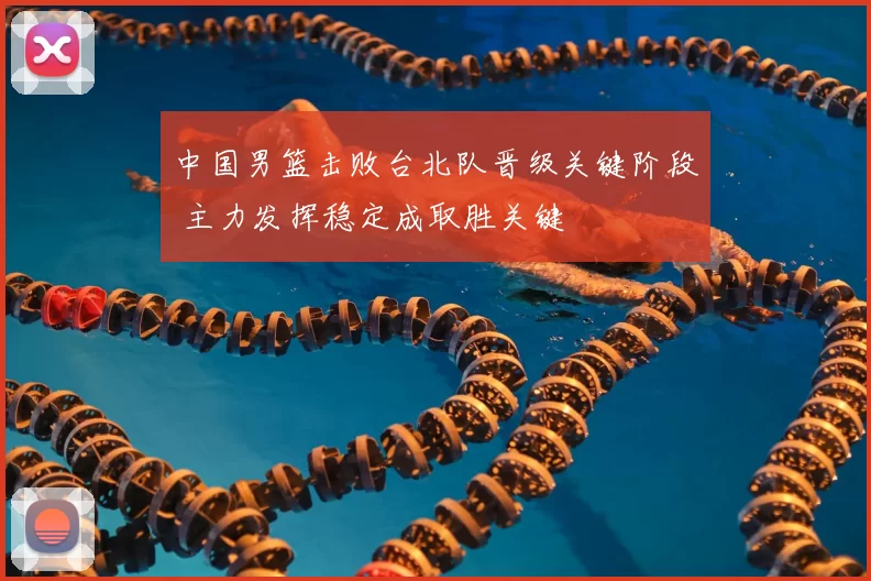 中国男篮击败台北队晋级关键阶段 主力发挥稳定成取胜关键