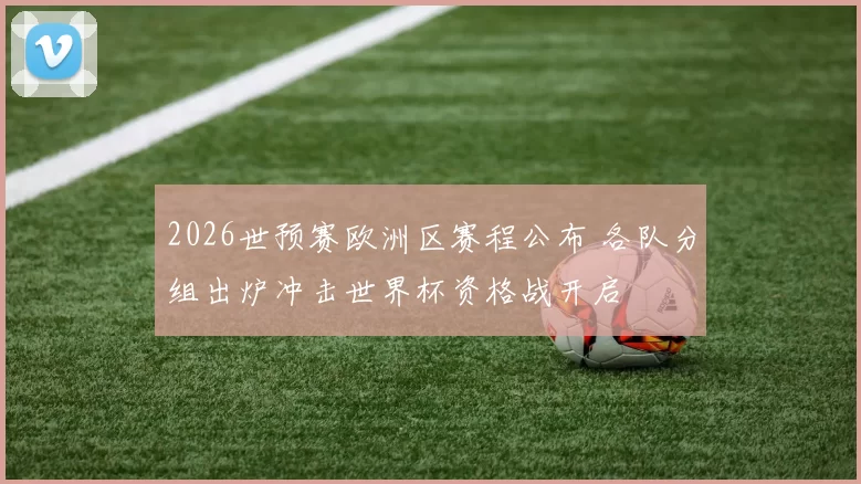 2026世预赛欧洲区赛程公布 各队分组出炉冲击世界杯资格战开启