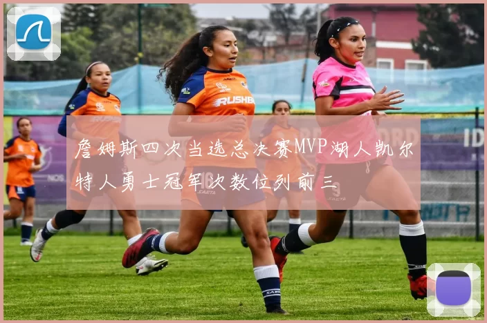 詹姆斯四次当选总决赛MVP湖人凯尔特人勇士冠军次数位列前三