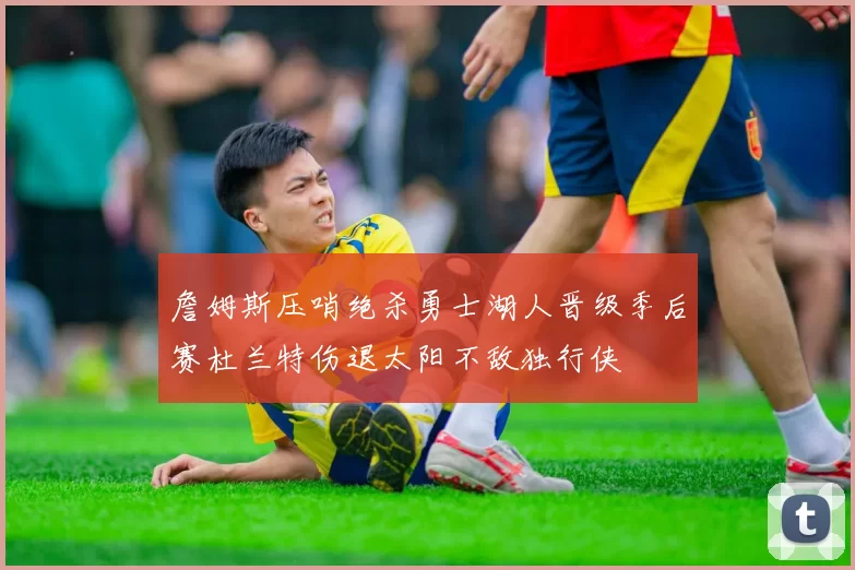 詹姆斯压哨绝杀勇士湖人晋级季后赛杜兰特伤退太阳不敌独行侠