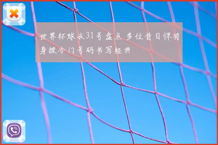 世界杯球衣31号盘点 多位昔日悍将身披冷门号码书写经典