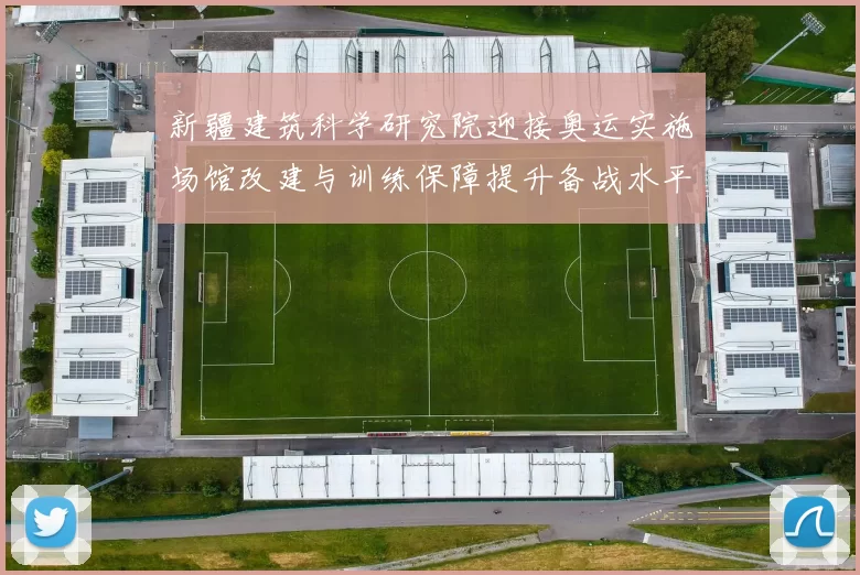 新疆建筑科学研究院迎接奥运实施场馆改建与训练保障提升备战水平