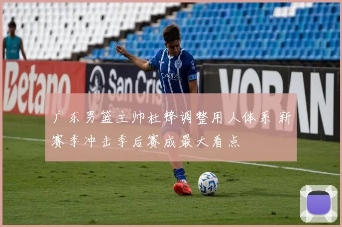 广东男篮主帅杜锋调整用人体系 新赛季冲击季后赛成最大看点