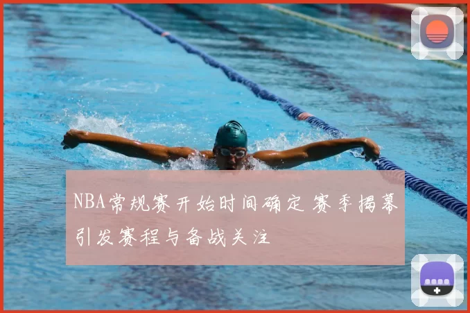 NBA常规赛开始时间确定 赛季揭幕引发赛程与备战关注