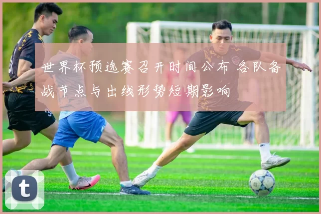 世界杯预选赛召开时间公布 各队备战节点与出线形势短期影响