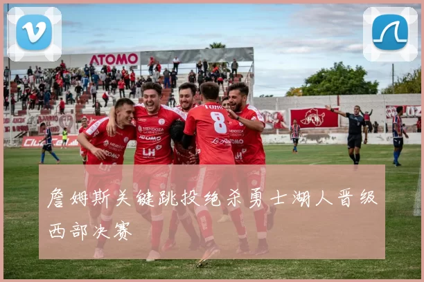 詹姆斯关键跳投绝杀勇士湖人晋级西部决赛