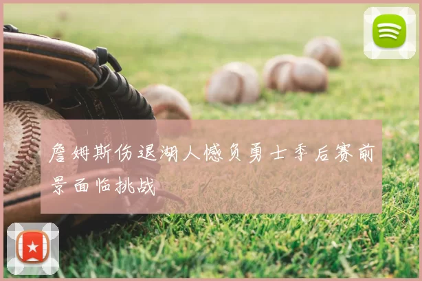 詹姆斯伤退湖人憾负勇士季后赛前景面临挑战