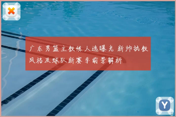 广东男篮主教练人选曝光 新帅执教风格及球队新赛季前景解析