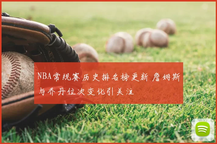 NBA常规赛历史排名榜更新 詹姆斯与乔丹位次变化引关注