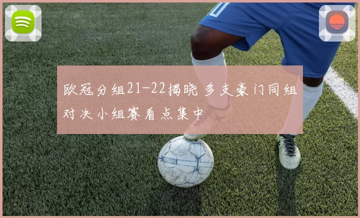 欧冠分组21-22揭晓 多支豪门同组对决小组赛看点集中