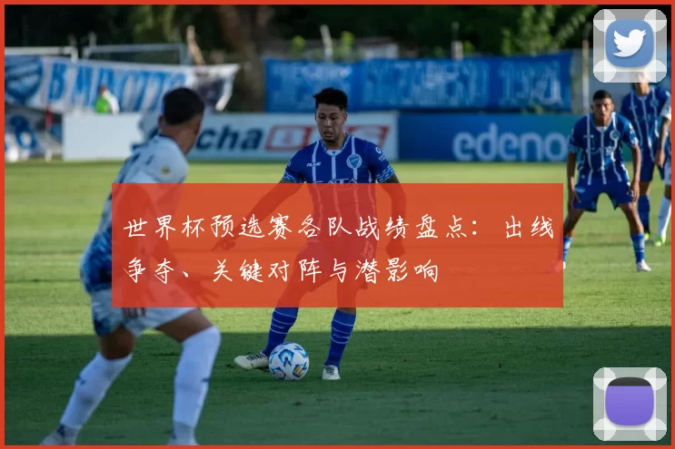 世界杯预选赛各队战绩盘点：出线争夺、关键对阵与潜影响