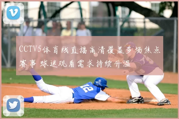 CCTV5体育线直播高清覆盖多场焦点赛事 球迷观看需求持续升温