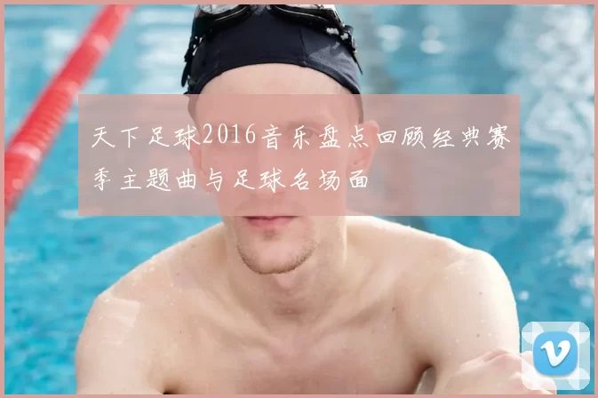 天下足球2016音乐盘点回顾经典赛季主题曲与足球名场面