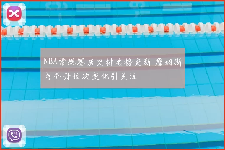 NBA常规赛历史排名榜更新 詹姆斯与乔丹位次变化引关注