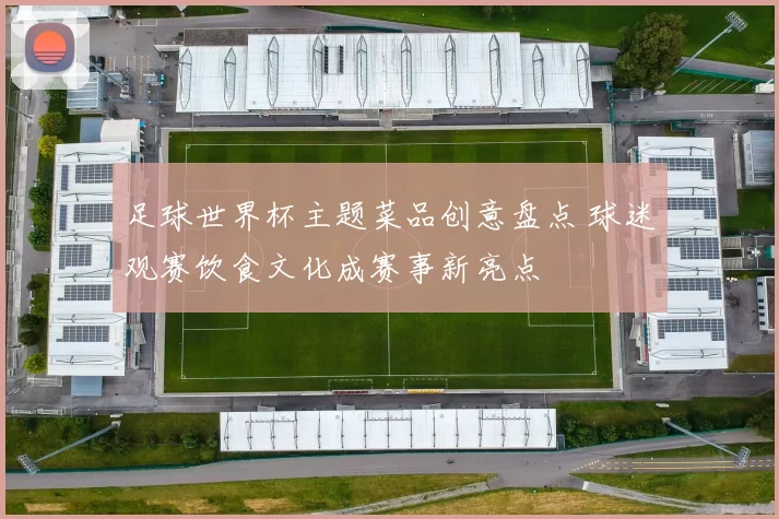 足球世界杯主题菜品创意盘点 球迷观赛饮食文化成赛事新亮点
