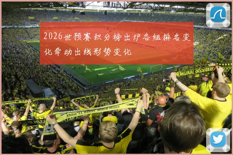 2026世预赛积分榜出炉各组排名变化牵动出线形势变化