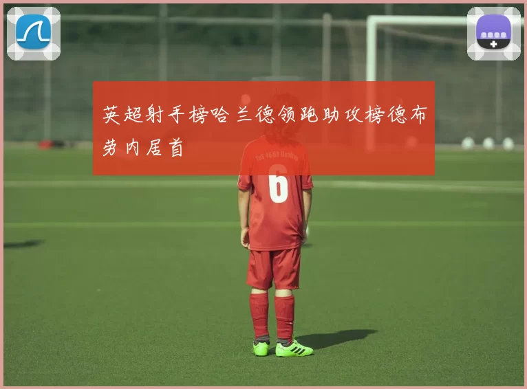 英超射手榜哈兰德领跑助攻榜德布劳内居首