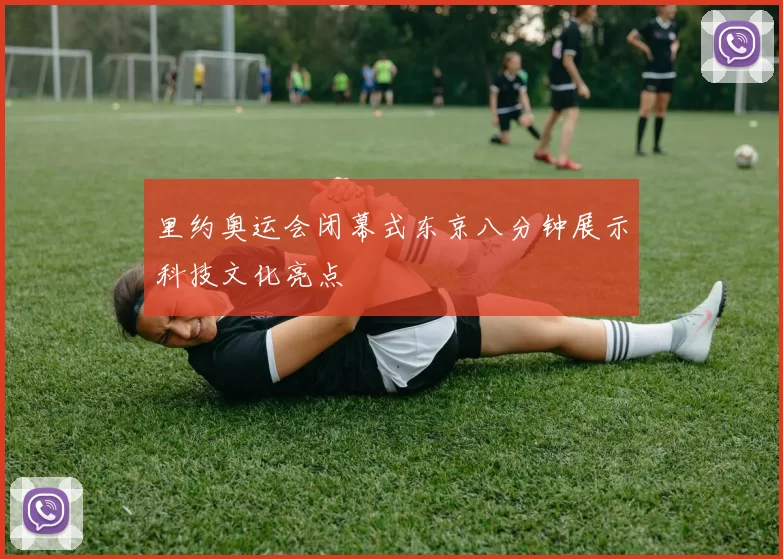 里约奥运会闭幕式东京八分钟展示科技文化亮点