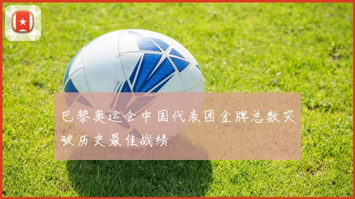 巴黎奥运会中国代表团金牌总数突破历史最佳战绩