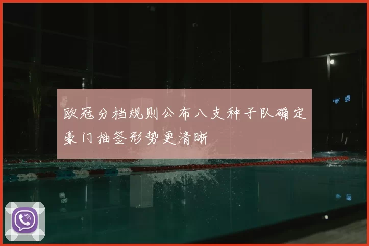 欧冠分档规则公布八支种子队确定豪门抽签形势更清晰