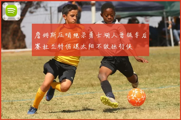 詹姆斯压哨绝杀勇士湖人晋级季后赛杜兰特伤退太阳不敌独行侠