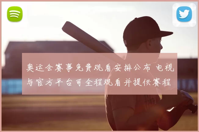 奥运会赛事免费观看安排公布 电视与官方平台可全程观看并提供赛程表