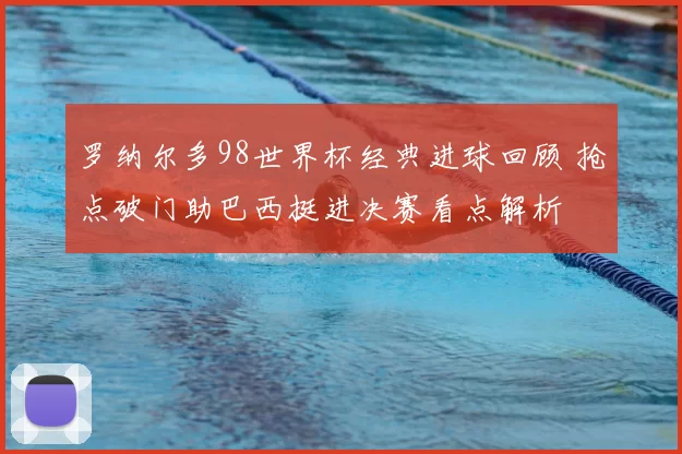 罗纳尔多98世界杯经典进球回顾 抢点破门助巴西挺进决赛看点解析