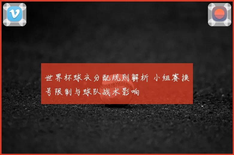 世界杯球衣分配规则解析 小组赛换号限制与球队战术影响