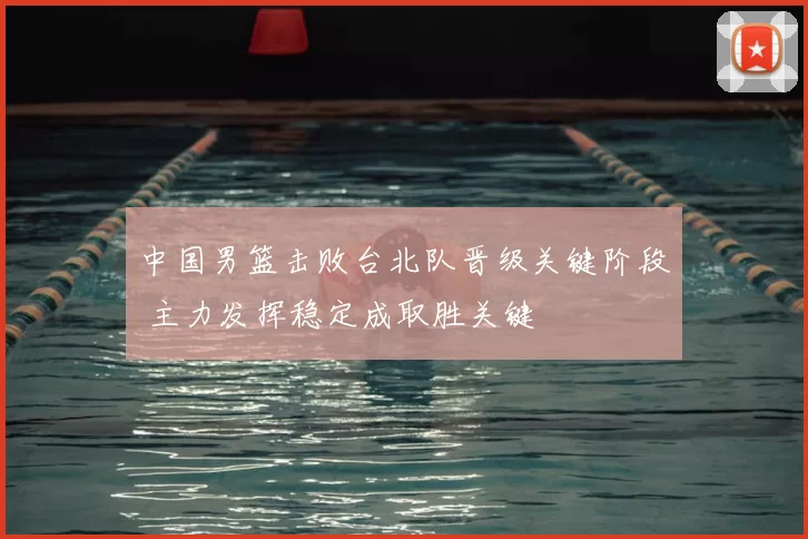 中国男篮击败台北队晋级关键阶段 主力发挥稳定成取胜关键