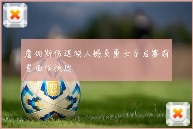 詹姆斯伤退湖人憾负勇士季后赛前景面临挑战