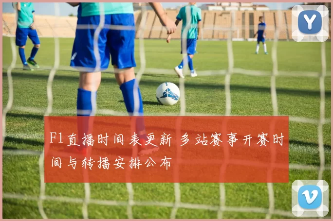 F1直播时间表更新 多站赛事开赛时间与转播安排公布