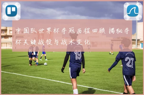 中国队世界杯夺冠历程回顾 揭秘夺杯关键战役与战术变化