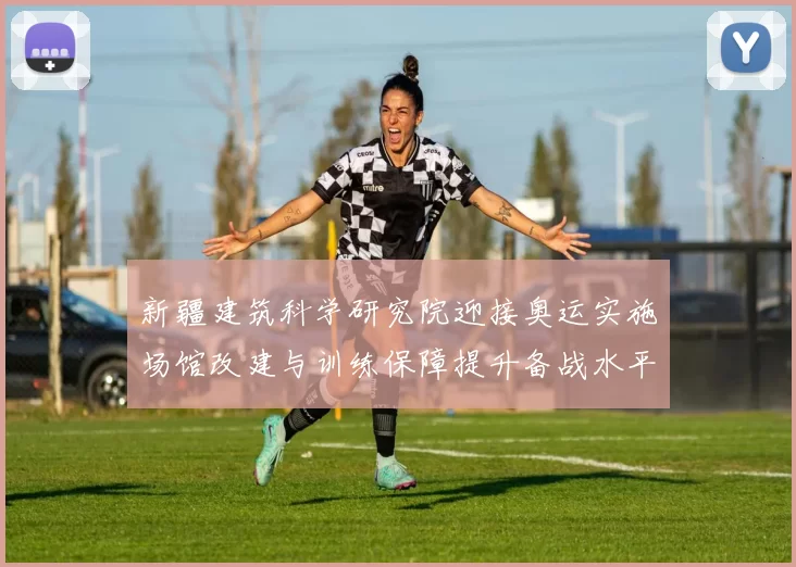 新疆建筑科学研究院迎接奥运实施场馆改建与训练保障提升备战水平