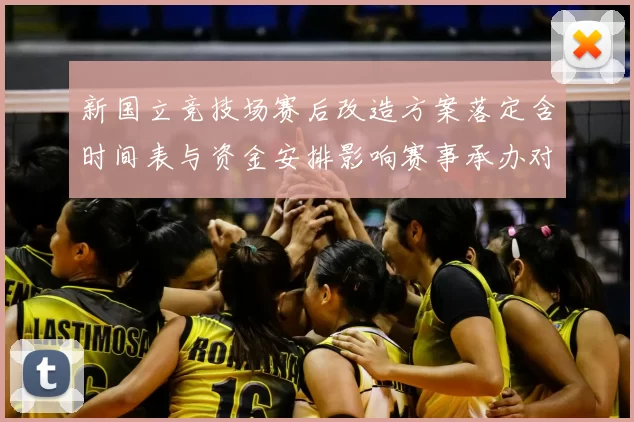 新国立竞技场赛后改造方案落定含时间表与资金安排影响赛事承办对外开放