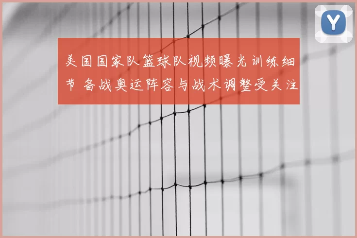 美国国家队篮球队视频曝光训练细节 备战奥运阵容与战术调整受关注