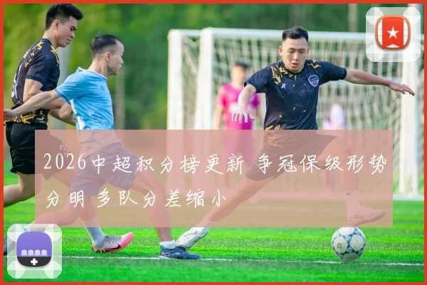 2026中超积分榜更新 争冠保级形势分明 多队分差缩小
