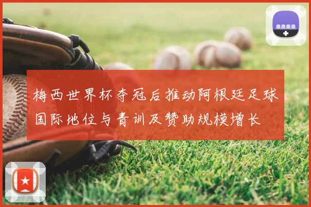 梅西世界杯夺冠后推动阿根廷足球国际地位与青训及赞助规模增长