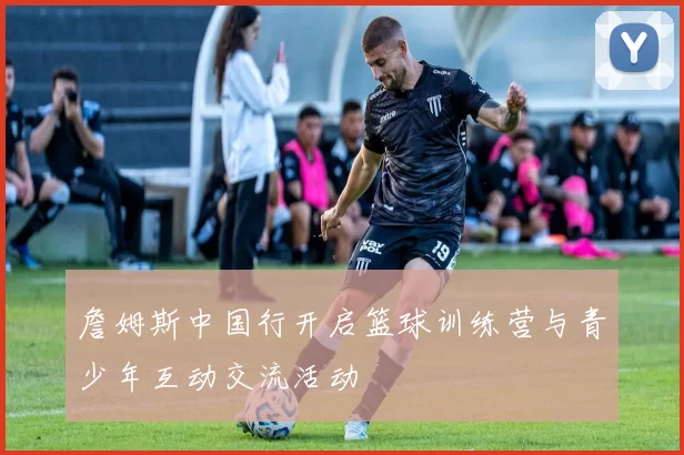 詹姆斯中国行开启篮球训练营与青少年互动交流活动