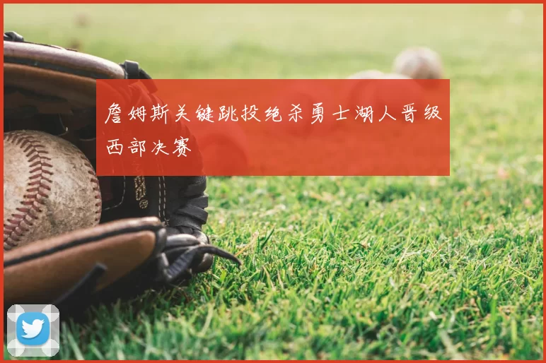 詹姆斯关键跳投绝杀勇士湖人晋级西部决赛