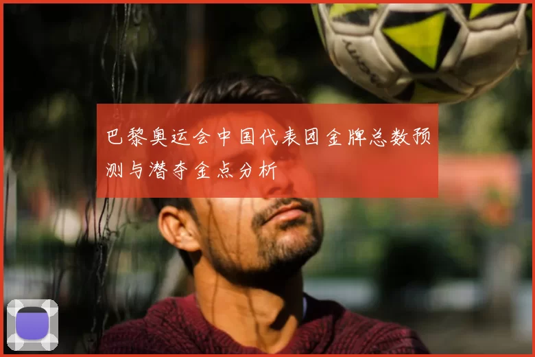 巴黎奥运会中国代表团金牌总数预测与潜夺金点分析