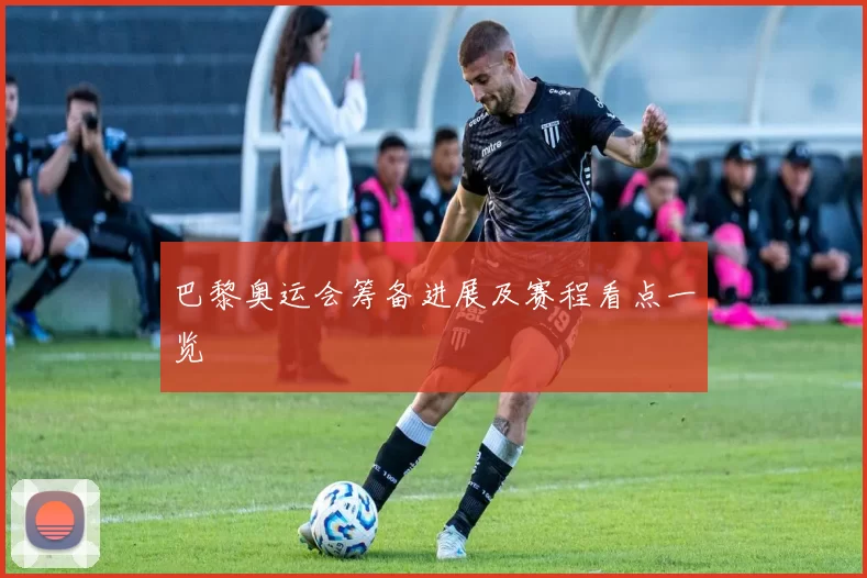 巴黎奥运会筹备进展及赛程看点一览