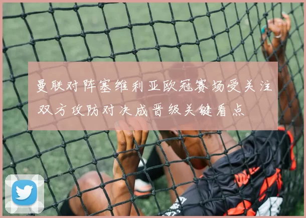 曼联对阵塞维利亚欧冠赛场受关注 双方攻防对决成晋级关键看点