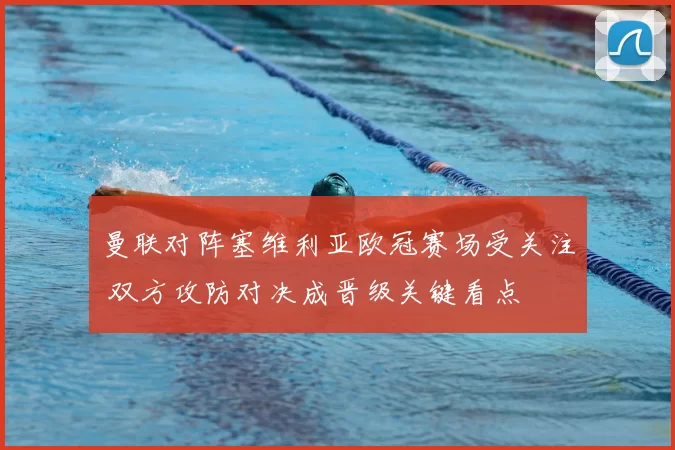 曼联对阵塞维利亚欧冠赛场受关注 双方攻防对决成晋级关键看点